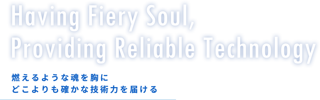 Having Fiery Soul,Providing Reliable Technology 燃えるような魂を胸にどこよりも確かな技術力を届ける